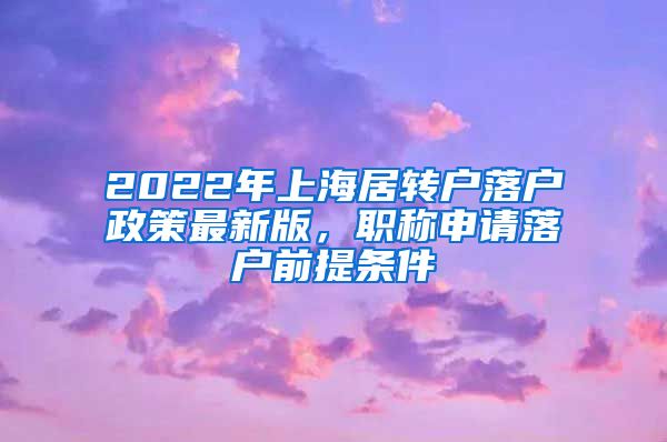 2022年上海居转户落户政策最新版，职称申请落户前提条件