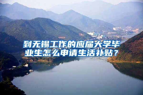 到无锡工作的应届大学毕业生怎么申请生活补贴？