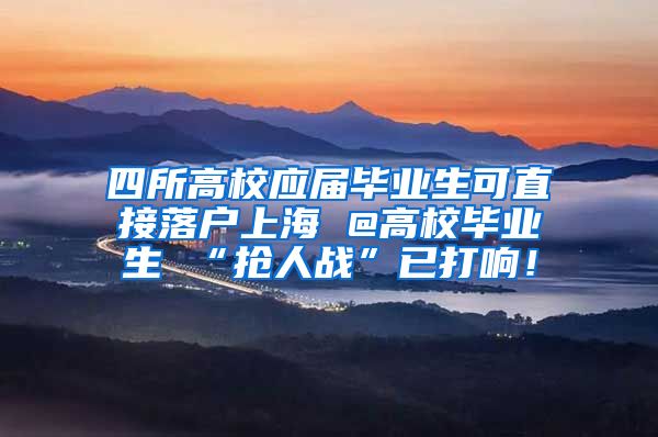 四所高校应届毕业生可直接落户上海 @高校毕业生 “抢人战”已打响！