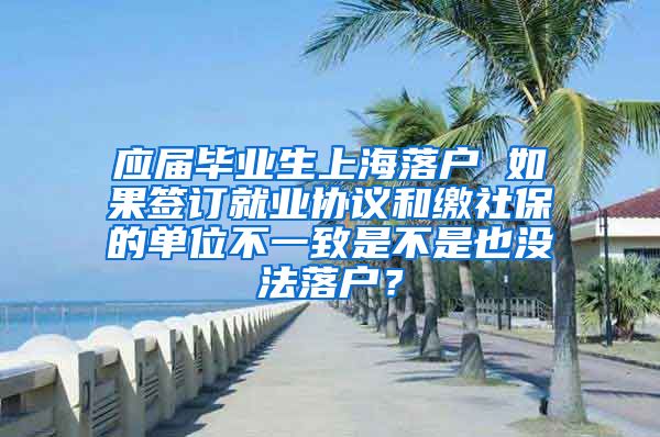 应届毕业生上海落户 如果签订就业协议和缴社保的单位不一致是不是也没法落户？