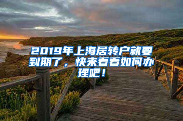 2019年上海居转户就要到期了，快来看看如何办理吧！