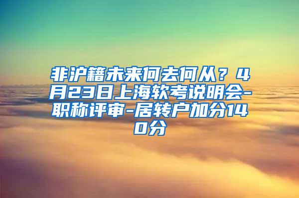 非沪籍未来何去何从？4月23日上海软考说明会-职称评审-居转户加分140分