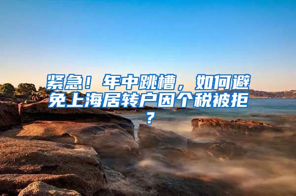 紧急！年中跳槽，如何避免上海居转户因个税被拒？