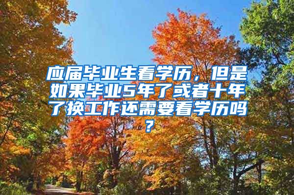 应届毕业生看学历，但是如果毕业5年了或者十年了换工作还需要看学历吗？