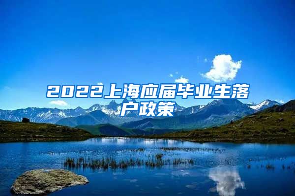 2022上海应届毕业生落户政策