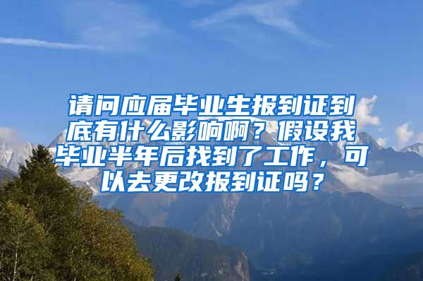 请问应届毕业生报到证到底有什么影响啊？假设我毕业半年后找到了工作，可以去更改报到证吗？