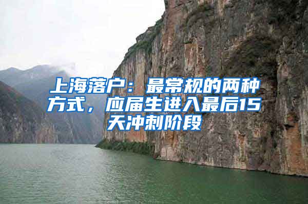 上海落户：最常规的两种方式，应届生进入最后15天冲刺阶段