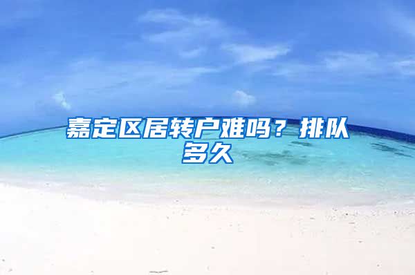 嘉定区居转户难吗？排队多久