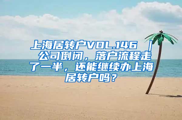 上海居转户VOL.146 ｜ 公司倒闭，落户流程走了一半，还能继续办上海居转户吗？