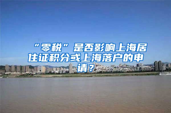 “零税”是否影响上海居住证积分或上海落户的申请？