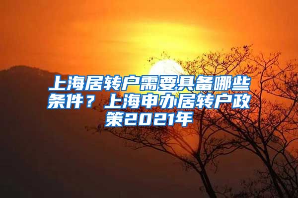 上海居转户需要具备哪些条件？上海申办居转户政策2021年