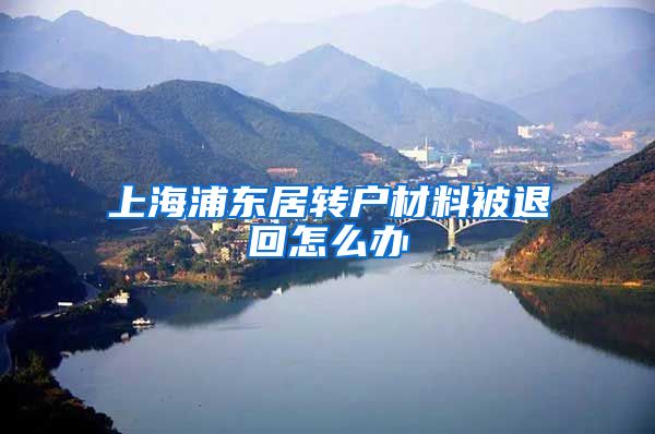 上海浦东居转户材料被退回怎么办