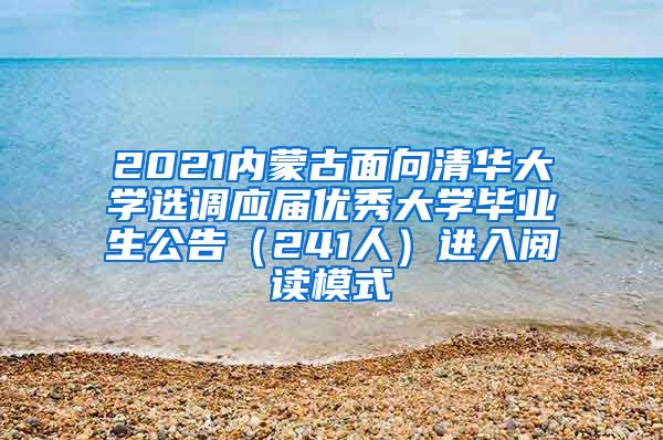 2021内蒙古面向清华大学选调应届优秀大学毕业生公告（241人）进入阅读模式