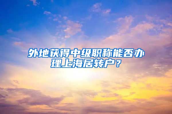 外地获得中级职称能否办理上海居转户？