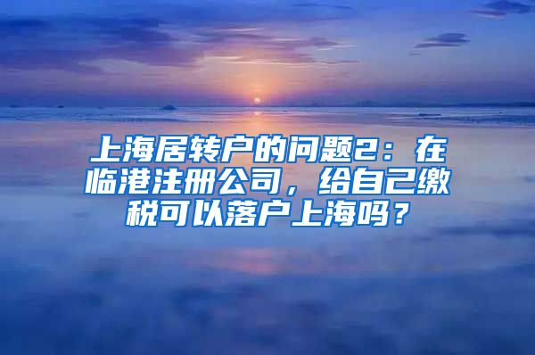 上海居转户的问题2：在临港注册公司，给自己缴税可以落户上海吗？