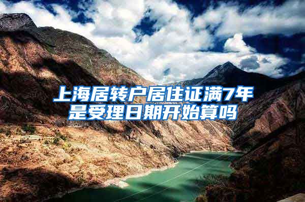 上海居转户居住证满7年是受理日期开始算吗