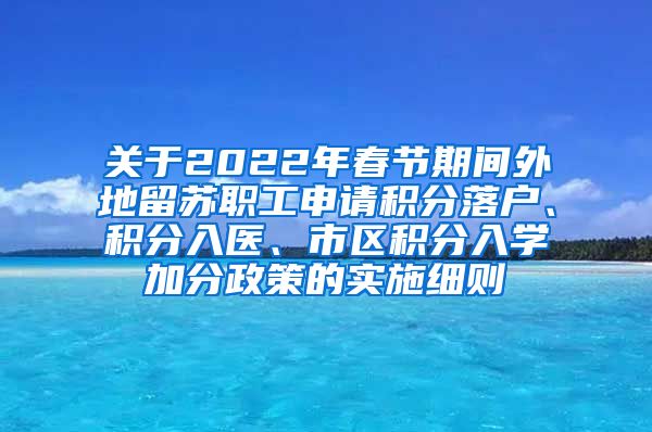 关于2022年春节期间外地留苏职工申请积分落户、积分入医、市区积分入学加分政策的实施细则