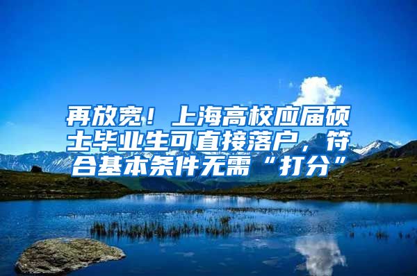 再放宽！上海高校应届硕士毕业生可直接落户，符合基本条件无需“打分”