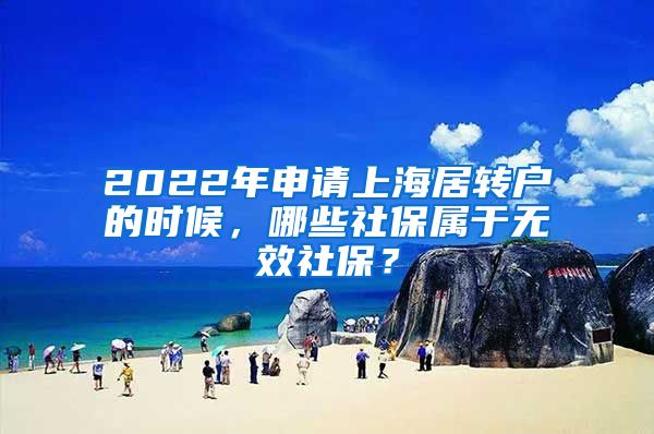 2022年申请上海居转户的时候，哪些社保属于无效社保？