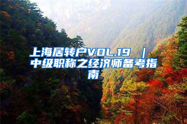 上海居转户VOL.19 ｜ 中级职称之经济师备考指南