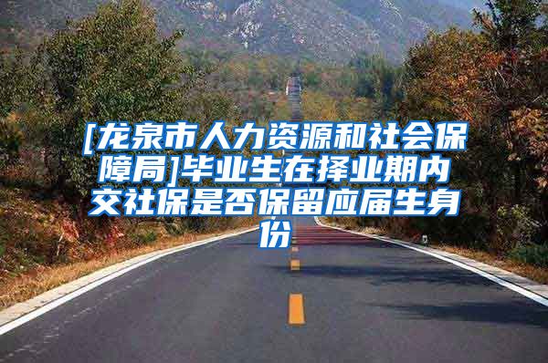 [龙泉市人力资源和社会保障局]毕业生在择业期内交社保是否保留应届生身份