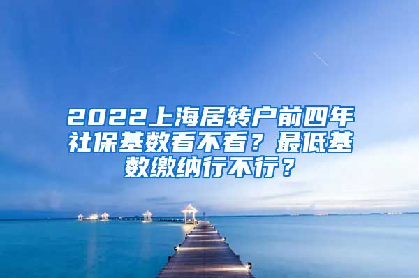 2022上海居转户前四年社保基数看不看？最低基数缴纳行不行？