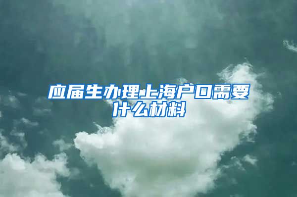 应届生办理上海户口需要什么材料