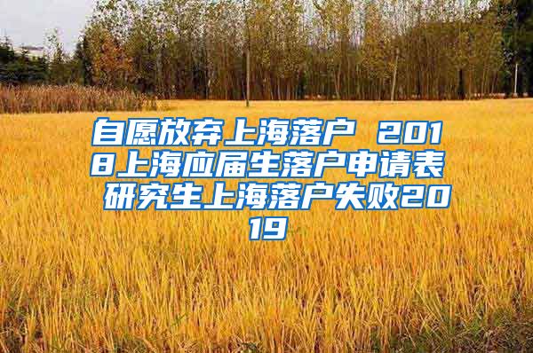 自愿放弃上海落户 2018上海应届生落户申请表 研究生上海落户失败2019