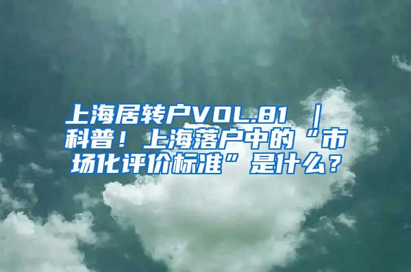 上海居转户VOL.81 ｜ 科普！上海落户中的“市场化评价标准”是什么？