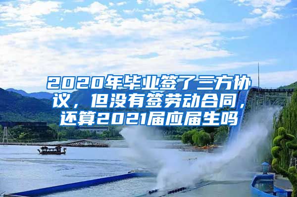 2020年毕业签了三方协议，但没有签劳动合同，还算2021届应届生吗