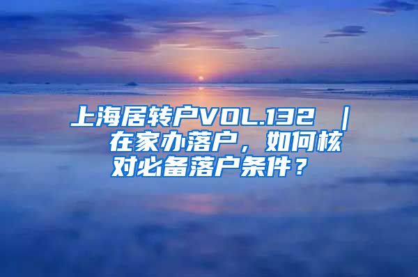 上海居转户VOL.132 ｜  在家办落户，如何核对必备落户条件？