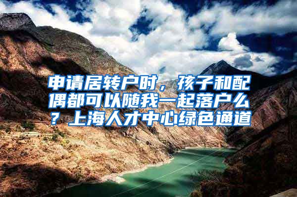 申请居转户时，孩子和配偶都可以随我一起落户么？上海人才中心绿色通道