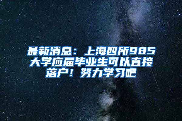 最新消息：上海四所985大学应届毕业生可以直接落户！努力学习吧