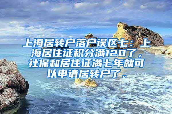 上海居转户落户误区七：上海居住证积分满120了，社保和居住证满七年就可以申请居转户了。