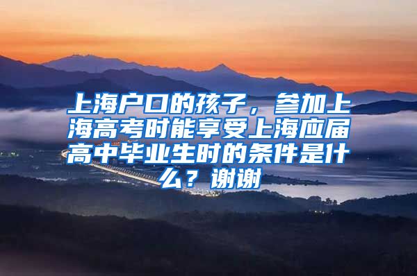 上海户口的孩子，参加上海高考时能享受上海应届高中毕业生时的条件是什么？谢谢