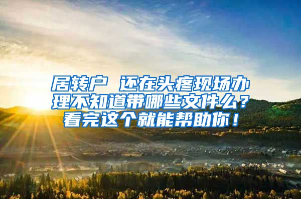 居转户 还在头疼现场办理不知道带哪些文件么？看完这个就能帮助你！