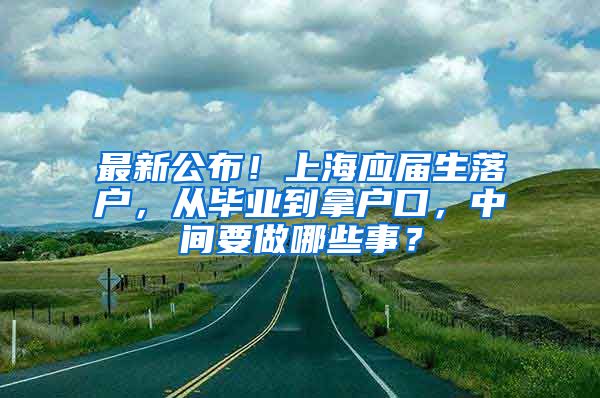 最新公布！上海应届生落户，从毕业到拿户口，中间要做哪些事？