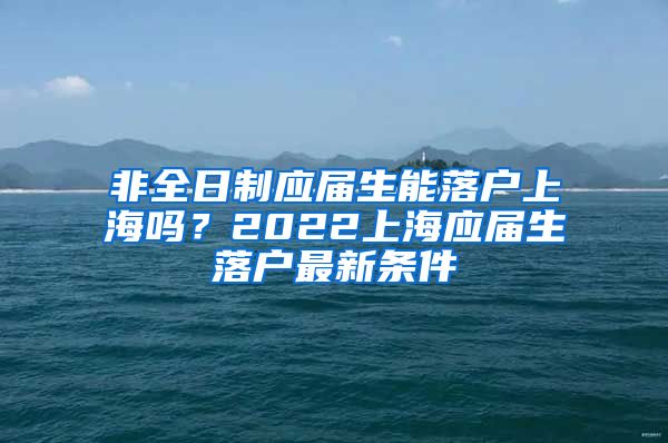 非全日制应届生能落户上海吗？2022上海应届生落户最新条件