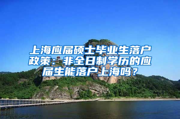 上海应届硕士毕业生落户政策：非全日制学历的应届生能落户上海吗？