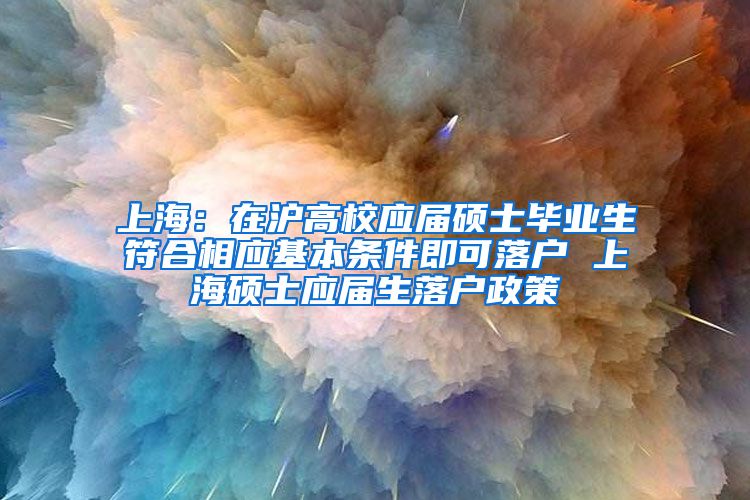 上海：在沪高校应届硕士毕业生符合相应基本条件即可落户 上海硕士应届生落户政策