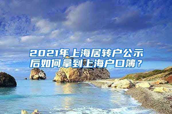 2021年上海居转户公示后如何拿到上海户口簿？