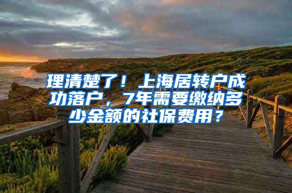 理清楚了！上海居转户成功落户，7年需要缴纳多少金额的社保费用？