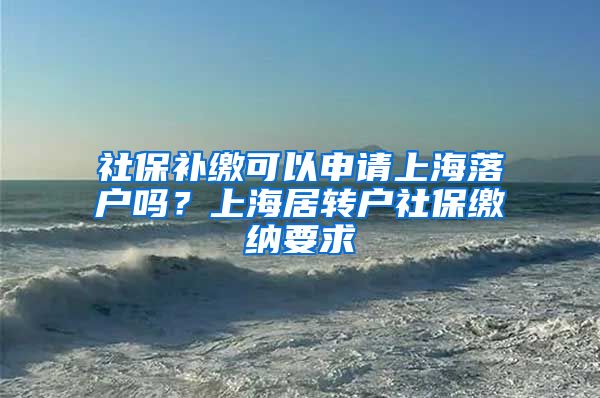 社保补缴可以申请上海落户吗？上海居转户社保缴纳要求