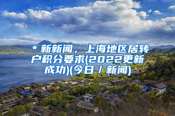 ＊新新闻，上海地区居转户积分要求(2022更新成功)(今日／新闻)