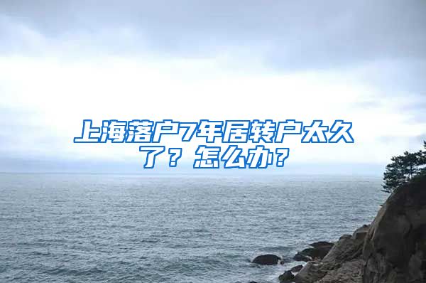 上海落户7年居转户太久了？怎么办？