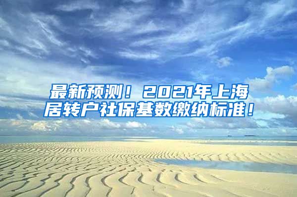 最新预测！2021年上海居转户社保基数缴纳标准！