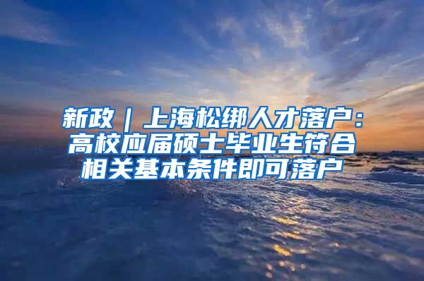 新政｜上海松绑人才落户：高校应届硕士毕业生符合相关基本条件即可落户