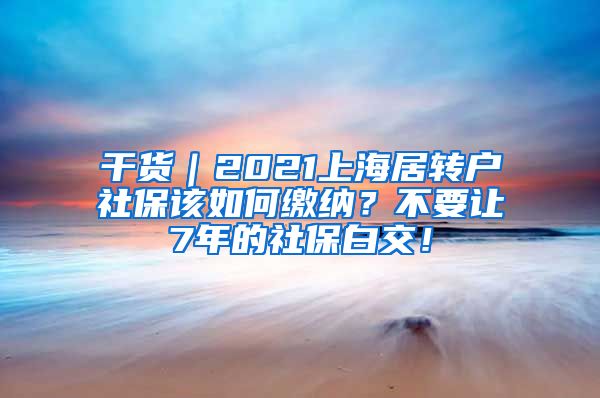 干货｜2021上海居转户社保该如何缴纳？不要让7年的社保白交！