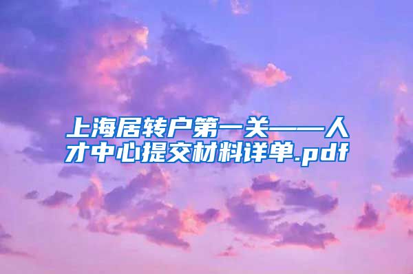 上海居转户第一关——人才中心提交材料详单.pdf