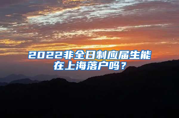 2022非全日制应届生能在上海落户吗？
